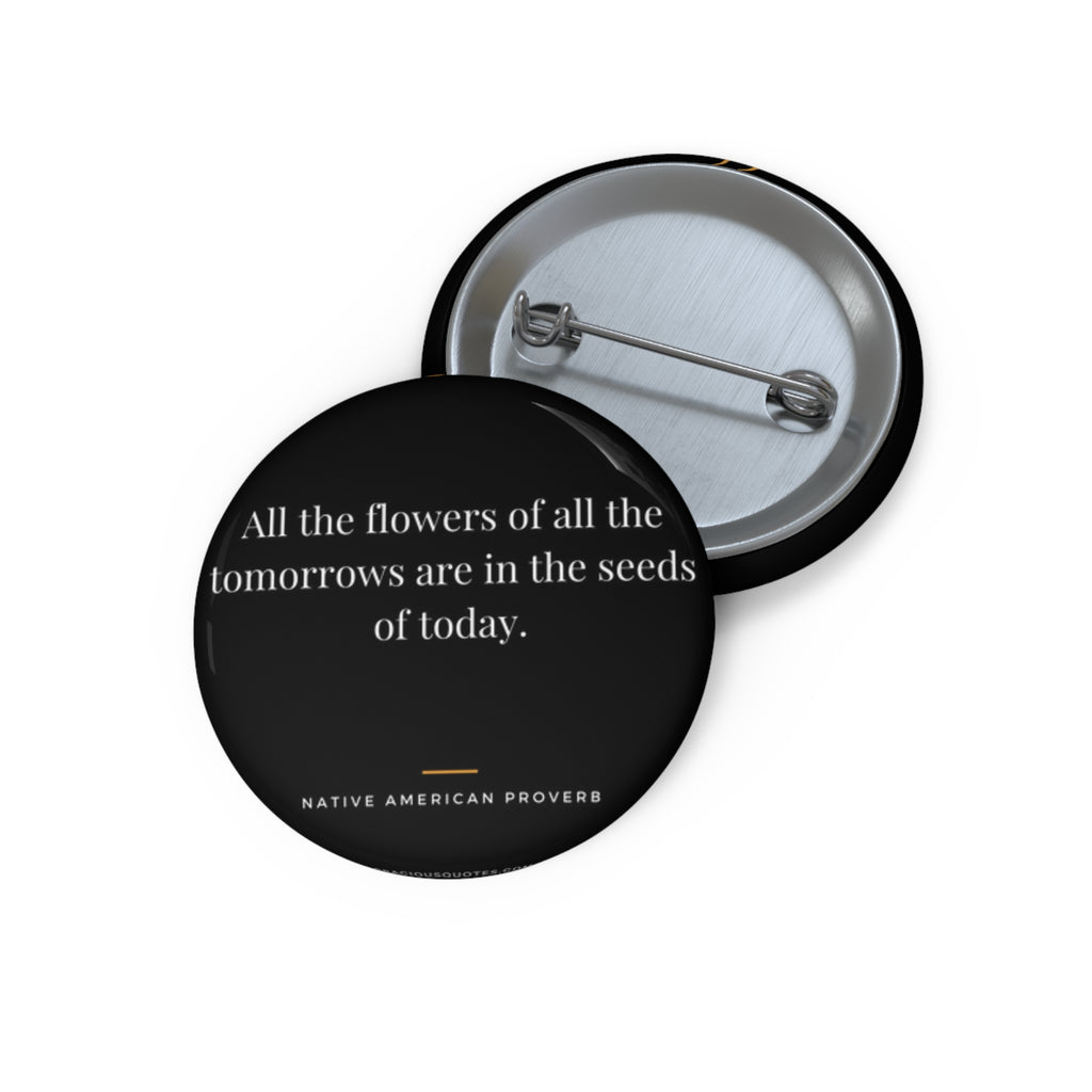 Inspirational Quote Pin Button — “All the flowers of all the tomorrows are in the seeds of today.”